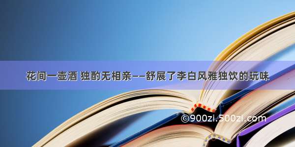 花间一壶酒 独酌无相亲——舒展了李白风雅独饮的玩味