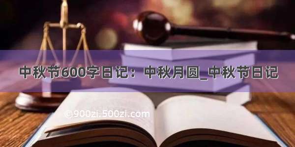 中秋节600字日记：中秋月圆_中秋节日记