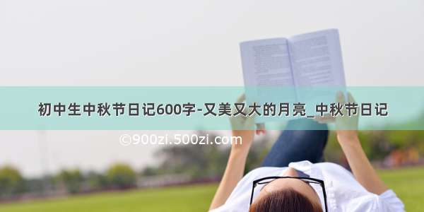 初中生中秋节日记600字-又美又大的月亮_中秋节日记