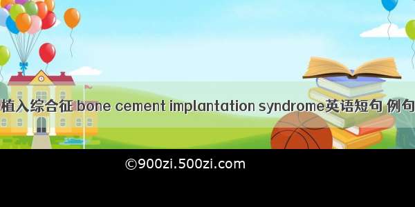 骨水泥植入综合征 bone cement implantation syndrome英语短句 例句大全