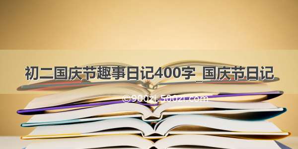 初二国庆节趣事日记400字_国庆节日记