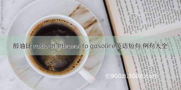 醇油比 ratio of ethanol to gasoline英语短句 例句大全