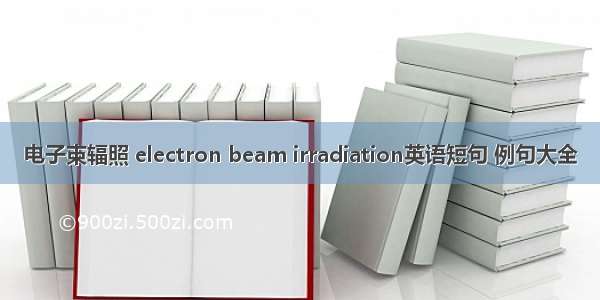 电子束辐照 electron beam irradiation英语短句 例句大全