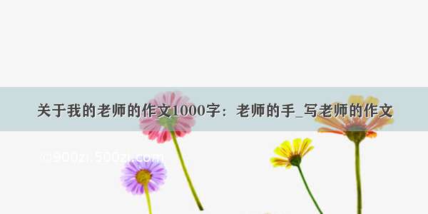 关于我的老师的作文1000字：老师的手_写老师的作文