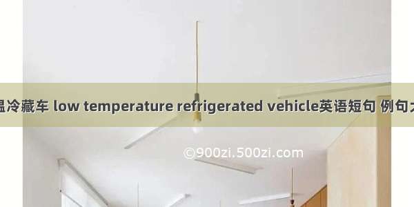 低温冷藏车 low temperature refrigerated vehicle英语短句 例句大全