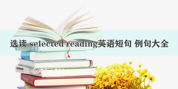 选读 selected reading英语短句 例句大全