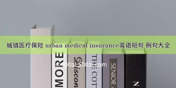 城镇医疗保险 urban medical insurance英语短句 例句大全