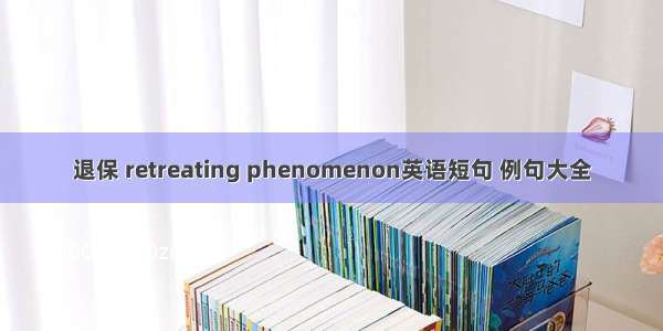 退保 retreating phenomenon英语短句 例句大全