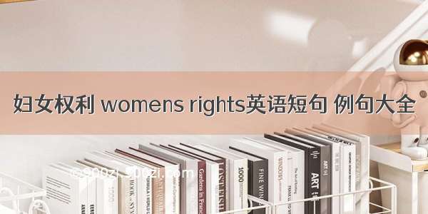 妇女权利 womens rights英语短句 例句大全