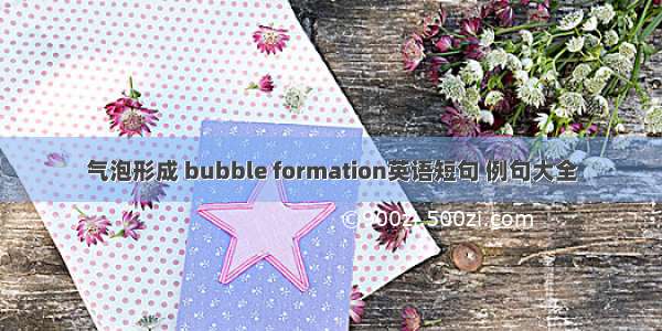 气泡形成 bubble formation英语短句 例句大全