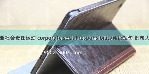 企业社会责任运动 corporate social responsibility英语短句 例句大全