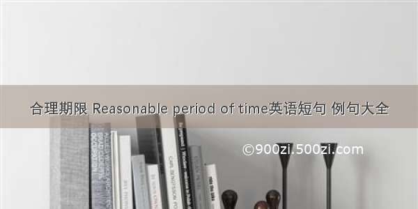 合理期限 Reasonable period of time英语短句 例句大全