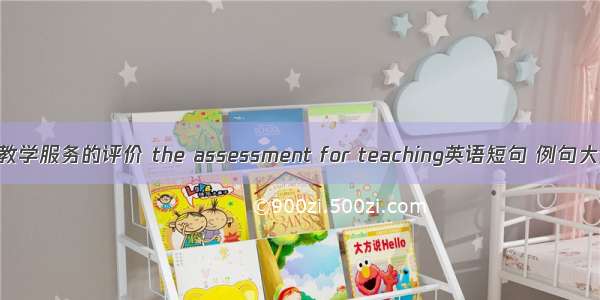 为教学服务的评价 the assessment for teaching英语短句 例句大全