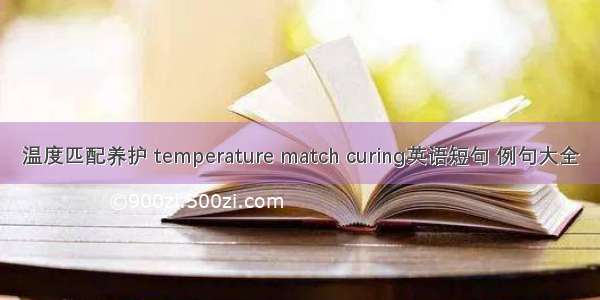 温度匹配养护 temperature match curing英语短句 例句大全
