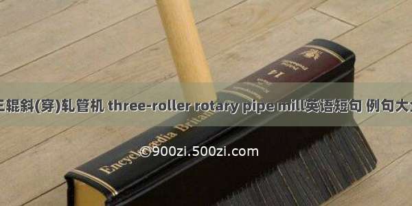 三辊斜(穿)轧管机 three-roller rotary pipe mill英语短句 例句大全