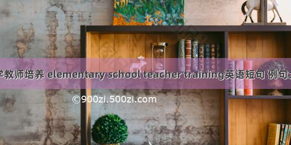 小学教师培养 elementary school teacher training英语短句 例句大全