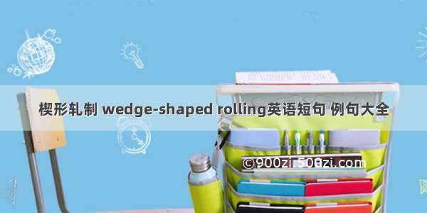 楔形轧制 wedge-shaped rolling英语短句 例句大全