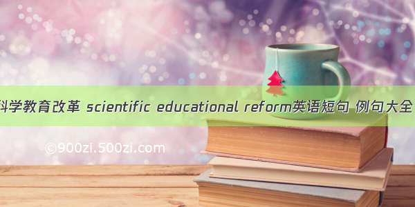 科学教育改革 scientific educational reform英语短句 例句大全