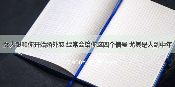 女人想和你开始婚外恋 经常会给你这四个信号 尤其是人到中年