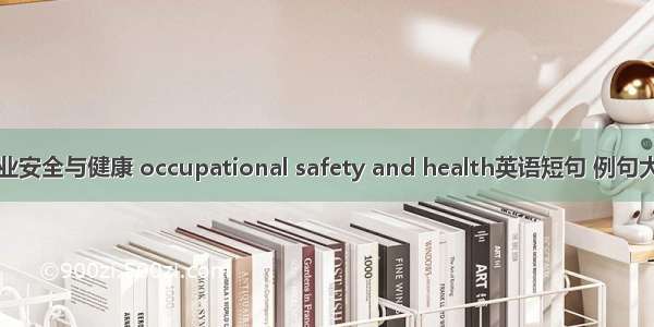 职业安全与健康 occupational safety and health英语短句 例句大全