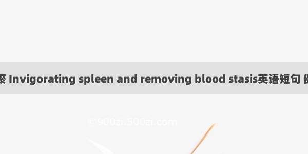 健脾化瘀 Invigorating spleen and removing blood stasis英语短句 例句大全