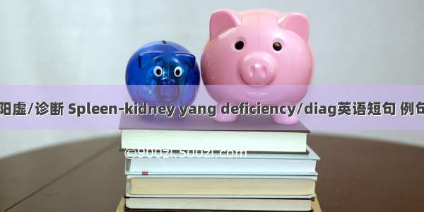 脾肾阳虚/诊断 Spleen-kidney yang deficiency/diag英语短句 例句大全