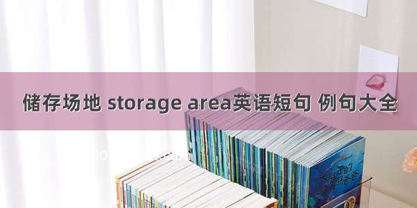 储存场地 storage area英语短句 例句大全