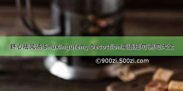 舒心祛风汤 Shuxinqufeng Decoction英语短句 例句大全