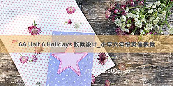 6A Unit 6 Holidays 教案设计_小学六年级英语教案