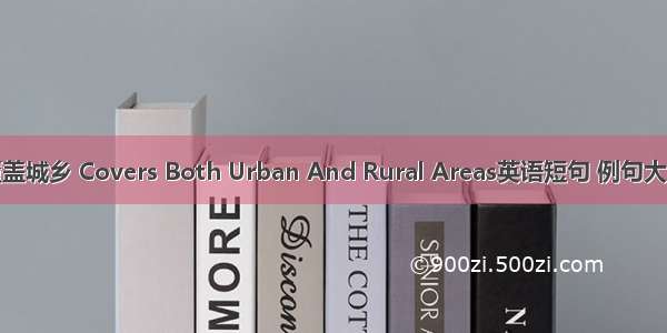 覆盖城乡 Covers Both Urban And Rural Areas英语短句 例句大全