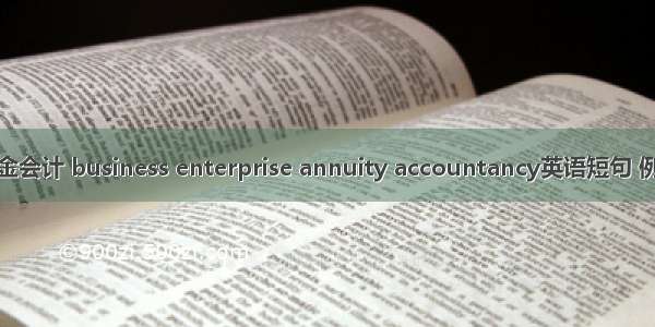 企业年金会计 business enterprise annuity accountancy英语短句 例句大全