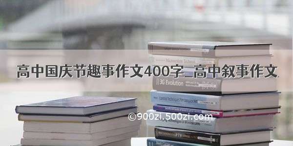 高中国庆节趣事作文400字_高中叙事作文