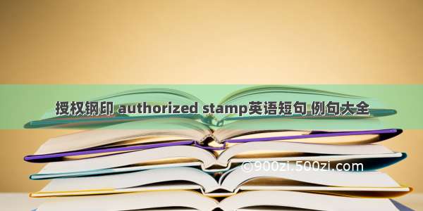 授权钢印 authorized stamp英语短句 例句大全