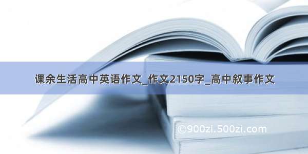 课余生活高中英语作文_作文2150字_高中叙事作文