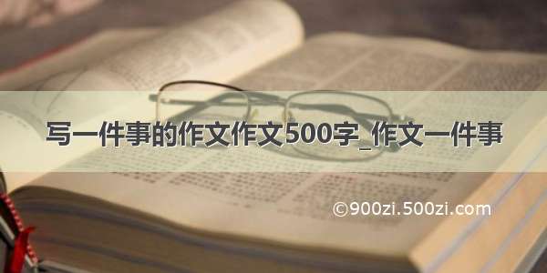 写一件事的作文作文500字_作文一件事