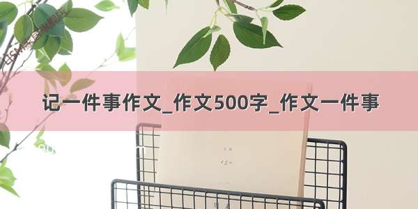 记一件事作文_作文500字_作文一件事