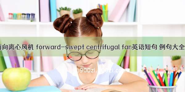 前向离心风机 forward-swept centrifugal fan英语短句 例句大全