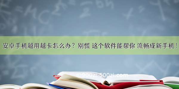 安卓手机越用越卡怎么办？别慌 这个软件能帮你 流畅成新手机！