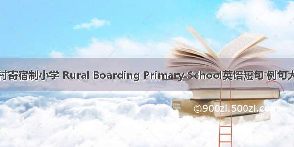 农村寄宿制小学 Rural Boarding Primary School英语短句 例句大全