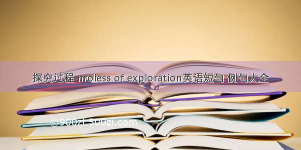 探究过程 nroless of exploration英语短句 例句大全