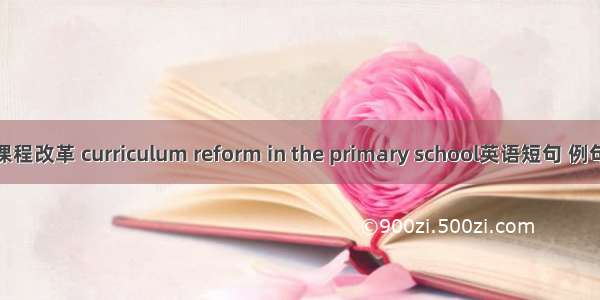 小学课程改革 curriculum reform in the primary school英语短句 例句大全