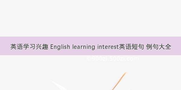 英语学习兴趣 English learning interest英语短句 例句大全