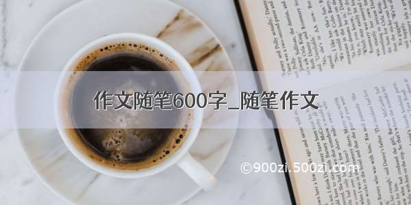 作文随笔600字_随笔作文