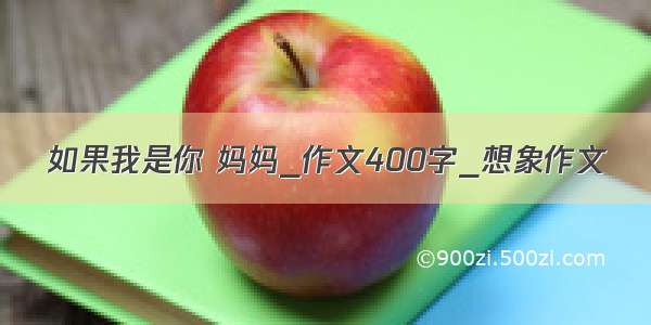 如果我是你 妈妈_作文400字_想象作文