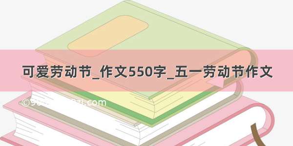 可爱劳动节_作文550字_五一劳动节作文