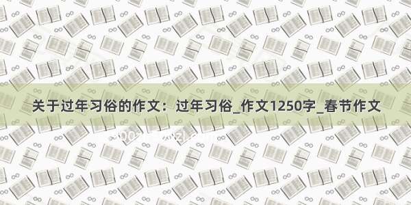 关于过年习俗的作文：过年习俗_作文1250字_春节作文