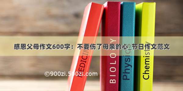 感恩父母作文600字：不要伤了母亲的心_节日作文范文