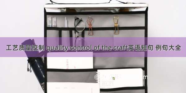 工艺质量控制 quality control of the craft英语短句 例句大全