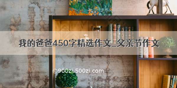 我的爸爸450字精选作文_父亲节作文