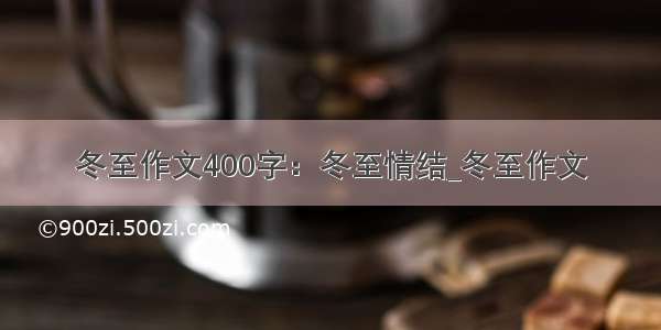 冬至作文400字：冬至情结_冬至作文